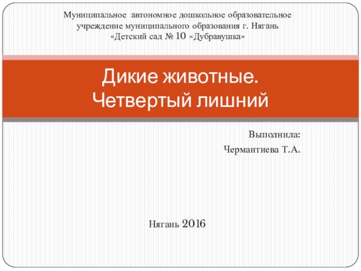 Выполнила:Чермантиева Т.А.Нягань 2016Дикие животные. Четвертый лишнийМуниципальное автономное дошкольное образовательное учреждение муниципального образования