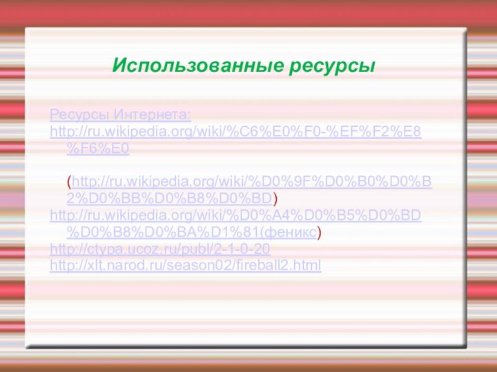 Использованные ресурсыРесурсы Интернета:http://ru.wikipedia.org/wiki/%C6%E0%F0-%EF%F2%E8%F6%E0 (http://ru.wikipedia.org/wiki/%D0%9F%D0%B0%D0%B2%D0%BB%D0%B8%D0%BD)http://ru.wikipedia.org/wiki/%D0%A4%D0%B5%D0%BD%D0%B8%D0%BA%D1%81(феникс)http://ctypa.ucoz.ru/publ/2-1-0-20http://xlt.narod.ru/season02/fireball2.html