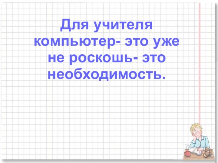 Для учителя компьютер- это уже не роскошь- это необходимость.