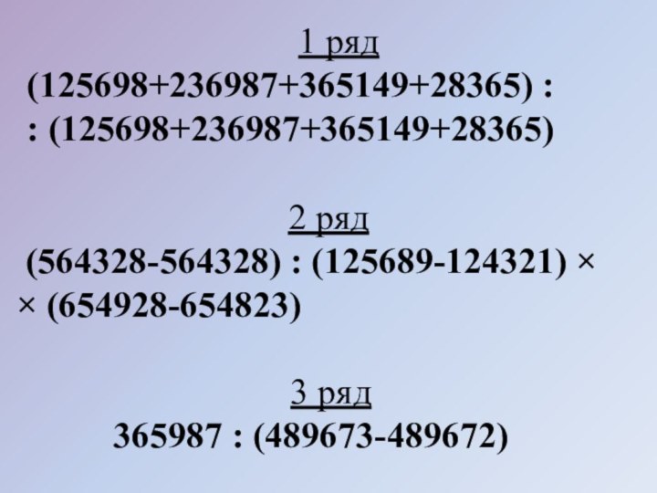 1 ряд (125698+236987+365149+28365) : : (125698+236987+365149+28365)2 ряд (564328-564328) : (125689-124321) × ×