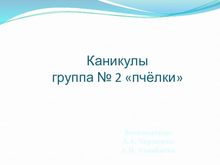 Каникулы группа № 2 «пчёлки»Воспитатели: А.А. ЧерненкоА.И. Азнабаева