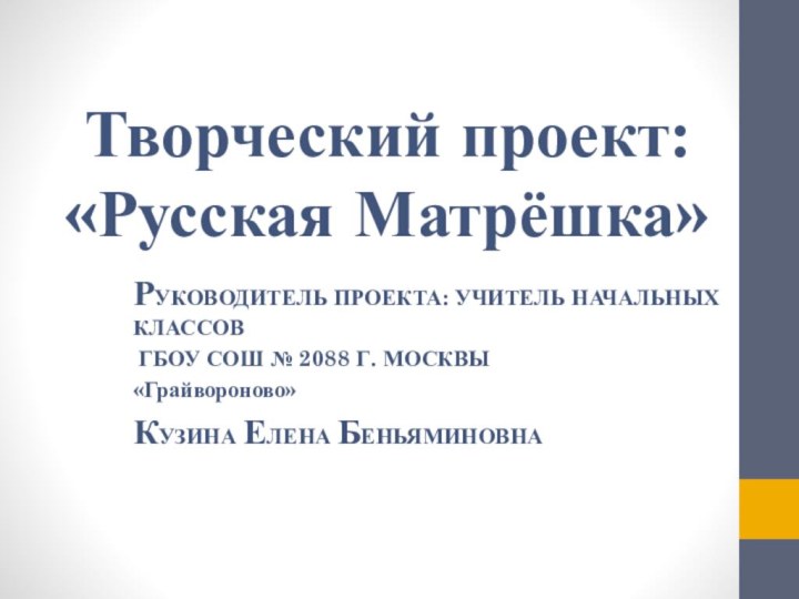 Творческий проект: «Русская Матрёшка»РУКОВОДИТЕЛЬ ПРОЕКТА: УЧИТЕЛЬ НАЧАЛЬНЫХ КЛАССОВ ГБОУ СОШ № 2088