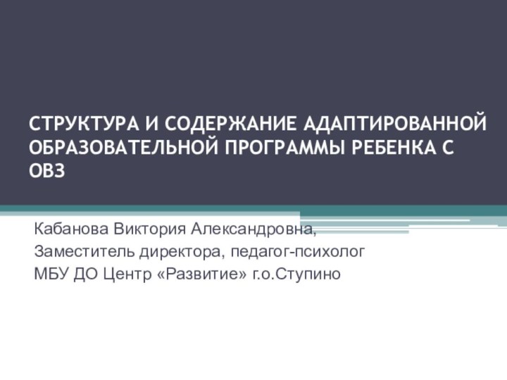 СТРУКТУРА И СОДЕРЖАНИЕ АДАПТИРОВАННОЙ ОБРАЗОВАТЕЛЬНОЙ ПРОГРАММЫ РЕБЕНКА С ОВЗ Кабанова Виктория Александровна,Заместитель