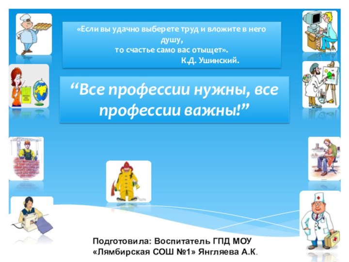 “Все профессии нужны, все профессии важны!”«Если вы удачно выберете труд и вложите