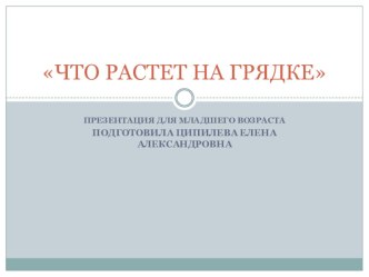 Презентация Что растет на грядке презентация к уроку по окружающему миру (младшая группа)