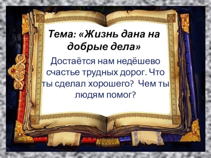 Тема: «Жизнь дана на добрые дела»Достаётся нам недёшево счастье трудных дорог. Что