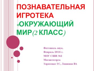 Познавательная игротекаОкружающий мир(2 класс) Фестиваль наук. Февраль 2016 г. МОУ СШИ №2 Магнитогорск Тарасенко ТС, Лапшина ВА презентация к уроку по окружающему миру (2 класс)