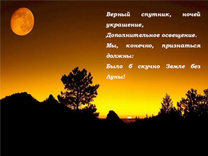 Верный спутник, ночей украшение,Дополнительное освещение.Мы, конечно, признаться должны:Было б скучно Земле без Луны!