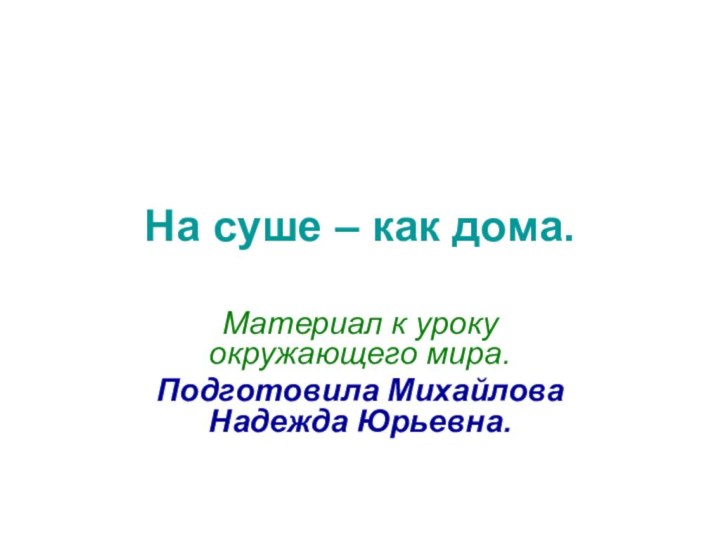 На суше – как дома.Материал к уроку окружающего мира.Подготовила Михайлова Надежда Юрьевна.