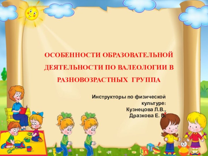 Инструкторы по физической культуре: Кузнецова Л.В.,Дразкова Е. В. ОСОБЕННОСТИ ОБРАЗОВАТЕЛЬНОЙ ДЕЯТЕЛЬНОСТИ ПО ВАЛЕОЛОГИИ В РАЗНОВОЗРАСТНЫХ ГРУППА