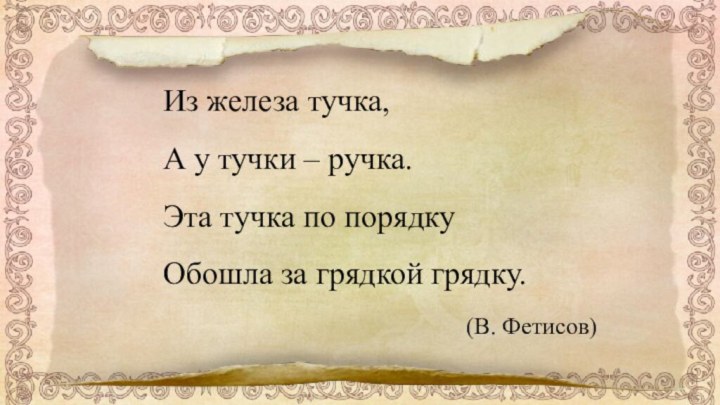 Из железа тучка,А у тучки – ручка.Эта тучка по порядкуОбошла за грядкой грядку.(В. Фетисов)