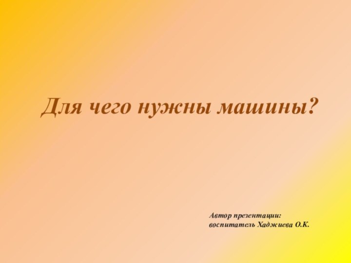 Автор презентации:  воспитатель Хаджиева О.К.Для чего нужны машины?