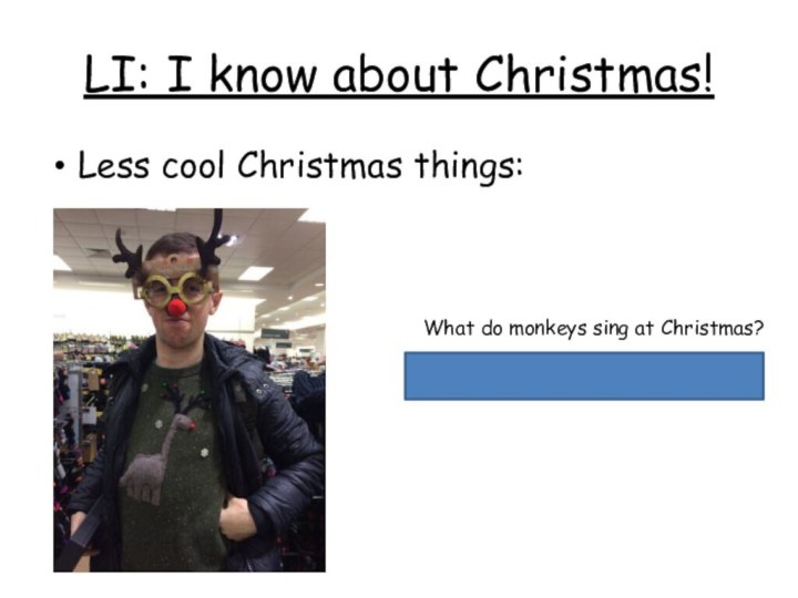 LI: I know about Christmas!Less cool Christmas things:What do monkeys sing at Christmas?Jungle Bells, Jungle Bells.