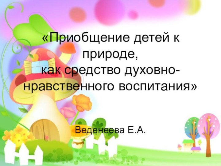 «Приобщение детей к природе,  как средство духовно-нравственного воспитания» Веденеева Е.А.