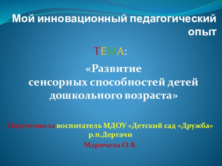 Мой инновационный педагогический опытТЕМА:Подготовила воспитатель МДОУ «Детский сад «Дружба» р.п.ДергачиМаричева О.В.«Развитие сенсорных способностей детей дошкольного возраста»