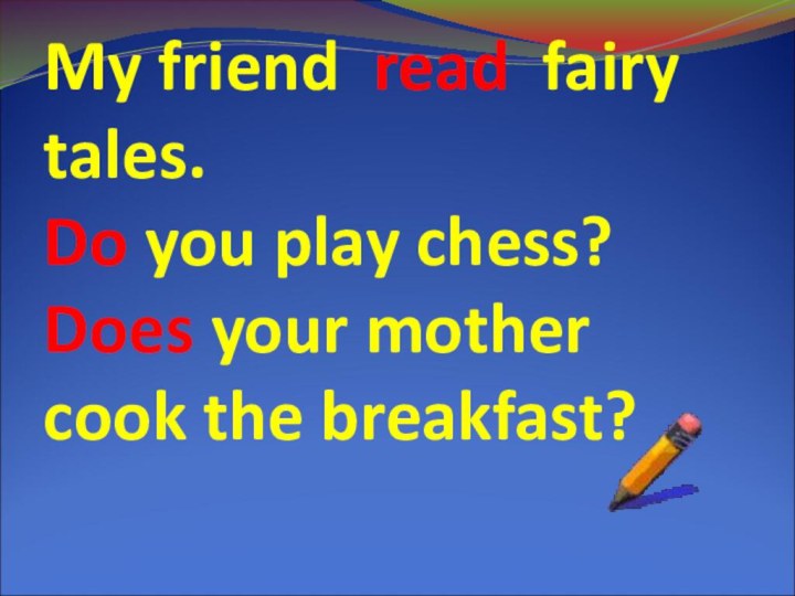My friend read fairy tales. Do you play chess? Does your