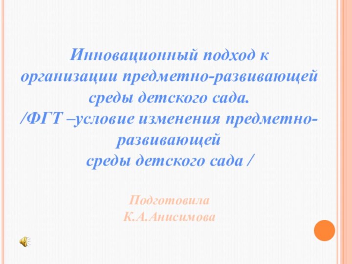 Инновационный подход к  организации предметно-развивающей  среды детского сада. /ФГТ –условие