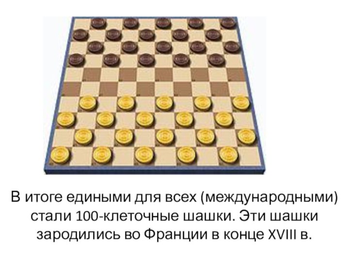 В итоге едиными для всех (международными) стали 100-клеточные шашки. Эти шашки зародились