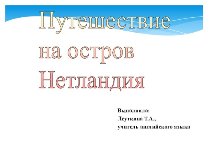 Выполнила: Леуткина Т.А.,учитель английского языкаПутешествие  на остров  Нетландия