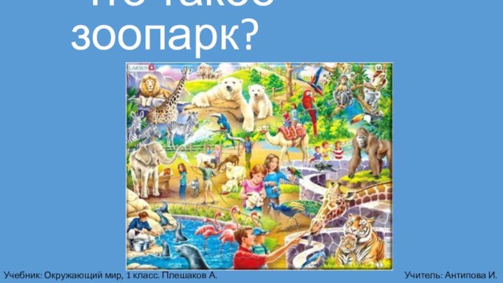 Что такое зоопарк?Учебник: Окружающий мир, 1 класс. Плешаков А.А.Учитель: Антипова И.И.