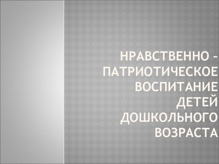 НРАВСТВЕННО –ПАТРИОТИЧЕСКОЕ ВОСПИТАНИЕ ДЕТЕЙ ДОШКОЛЬНОГО ВОЗРАСТА