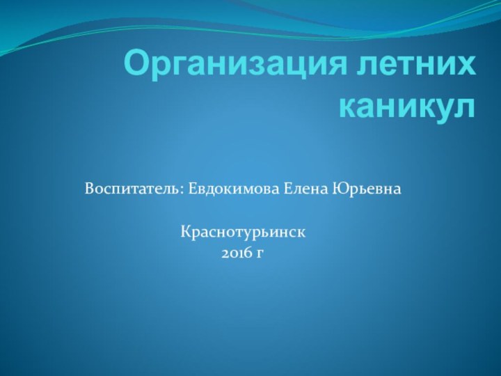 Организация летних каникулВоспитатель: Евдокимова Елена ЮрьевнаКраснотурьинск2016 г