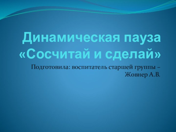 Динамическая пауза «Сосчитай и сделай»Подготовила: воспитатель старшей группы – Жовнер А.В.