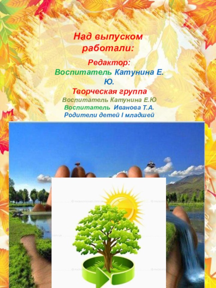 Над выпуском работали:Редактор:Воспитатель Катунина Е.Ю.Творческая группа Воспитатель Катунина Е.ЮВоспитатель Иванова Т.А.Родители детей I младшей группы