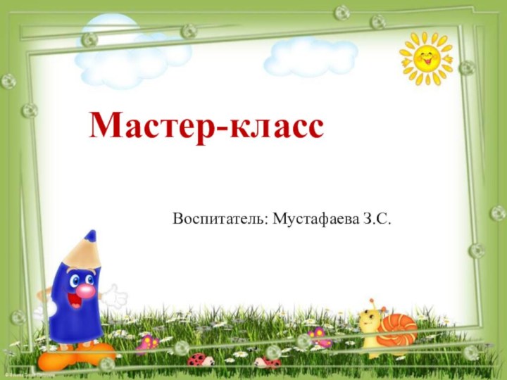 Мастер-класс          Воспитатель: Мустафаева З.С.