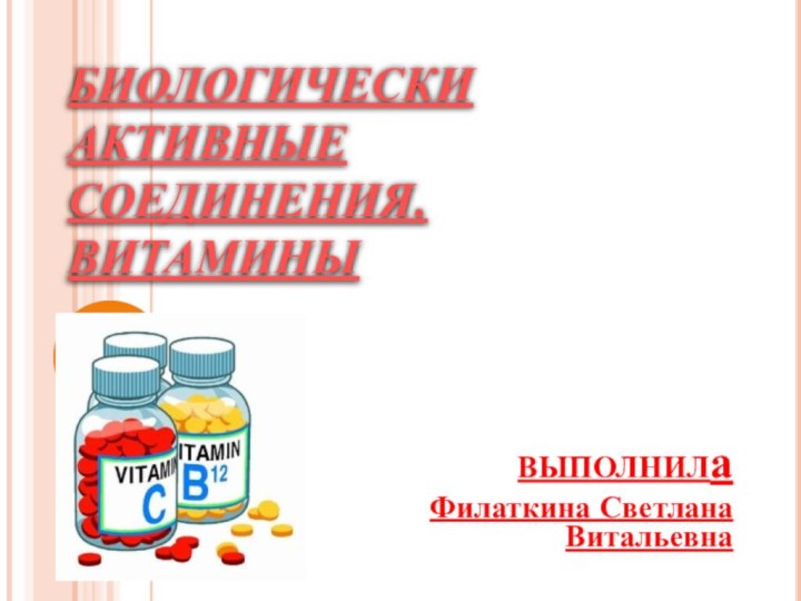 БИОЛОГИЧЕСКИ АКТИВНЫЕ СОЕДИНЕНИЯ. ВИТАМИНЫВЫПОЛНИЛаФилаткина Светлана Витальевна