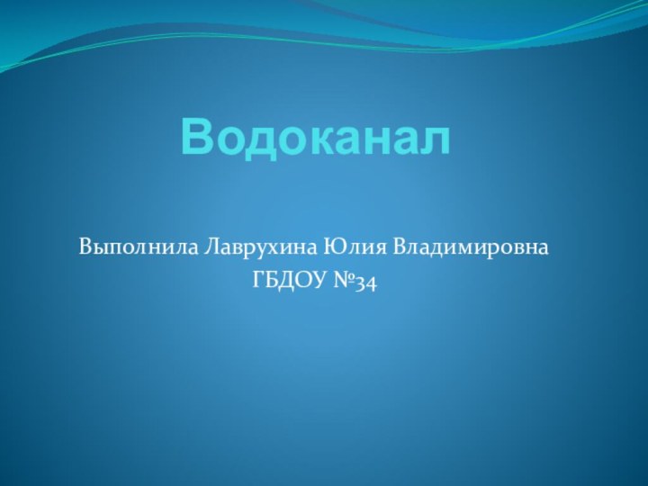 Водоканал Выполнила Лаврухина Юлия ВладимировнаГБДОУ №34