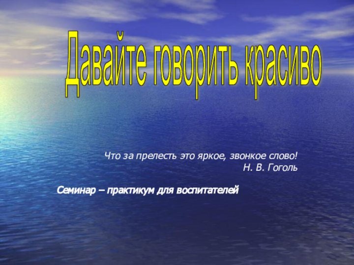 Что за прелесть это яркое, звонкое слово!Н. В. ГогольСеминар – практикум для воспитателейДавайте говорить красиво