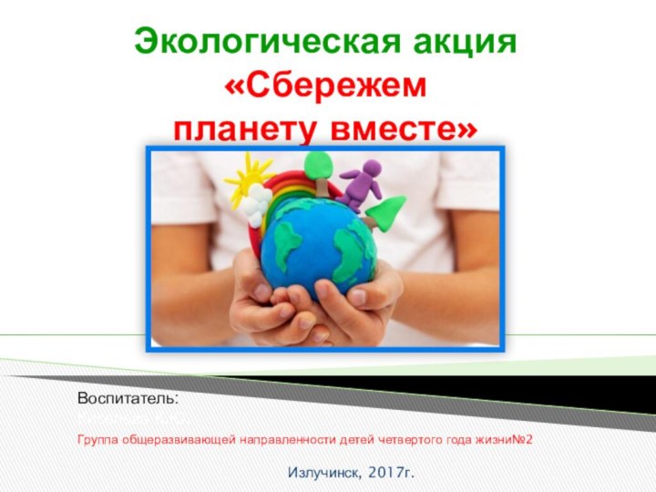 Экологическая акция «Сбережем  планету вместе»  Воспитатель:  Киселева К.Ю.Группа общеразвивающей