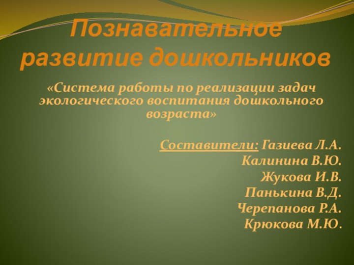 Познавательное развитие дошкольников«Система работы по реализации задач экологического воспитания дошкольного возраста»Составители: Газиева