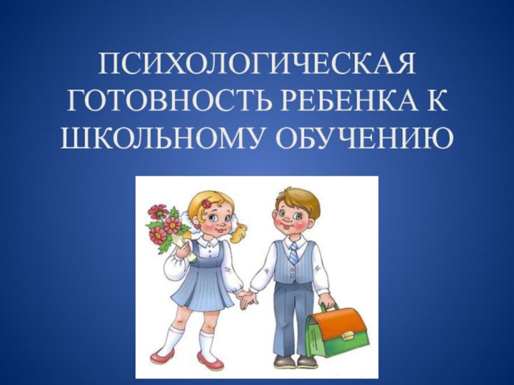 ПСИХОЛОГИЧЕСКАЯ ГОТОВНОСТЬ РЕБЕНКА К ШКОЛЬНОМУ ОБУЧЕНИЮ