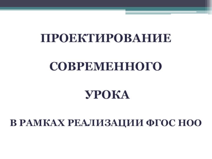 Проектирование Современного урокаВ рамках реализации ФГОС НОО