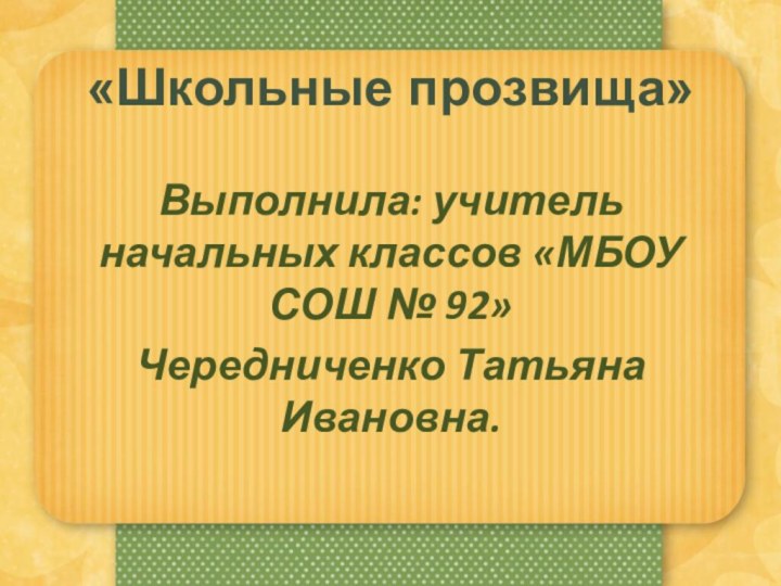 «Школьные прозвища»Выполнила: учитель начальных классов «МБОУ СОШ № 92»Чередниченко Татьяна Ивановна.