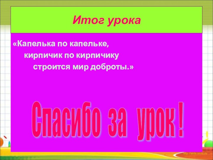 Итог урока«Капелька по капельке,   кирпичик по кирпичику