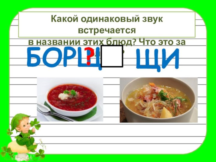 Какой одинаковый звук встречаетсяв названии этих блюд? Что это за блюда?ЩИБОРЩ?