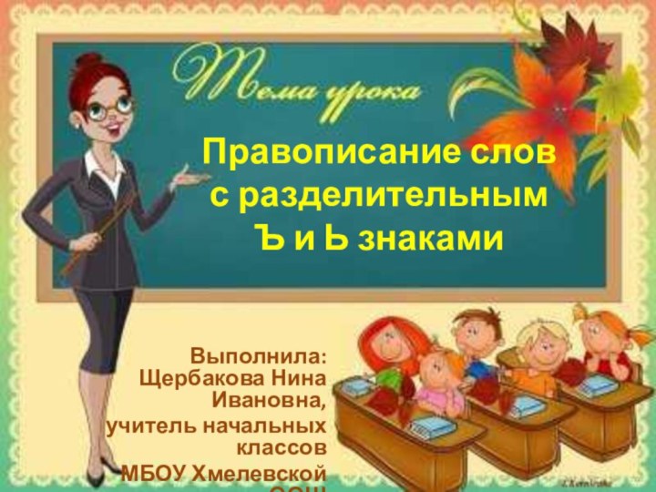 Правописание слов с разделительным Ъ и Ь знакамиВыполнила: Щербакова Нина Ивановна, учитель начальных классовМБОУ Хмелевской ООШ