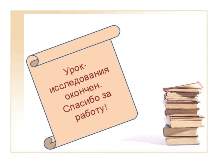 Урок-исследования окончен. Спасибо за работу!