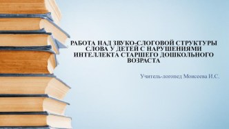 Работа над звуко-слоговой структурой слова у детей с нарушениями интеллекта старшего дошкольного возраста   методическая разработка по логопедии (подготовительная группа)