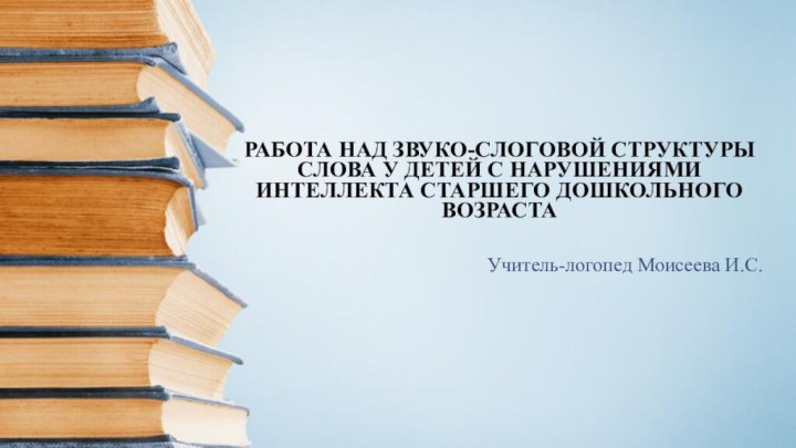  РАБОТА НАД ЗВУКО-СЛОГОВОЙ СТРУКТУРЫ СЛОВА У ДЕТЕЙ С НАРУШЕНИЯМИ ИНТЕЛЛЕКТА СТАРШЕГО ДОШКОЛЬНОГО ВОЗРАСТА  Учитель-логопед Моисеева И.С. 