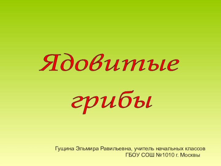 Ядовитые грибы Гущина Эльмира Равильевна, учитель начальных классов