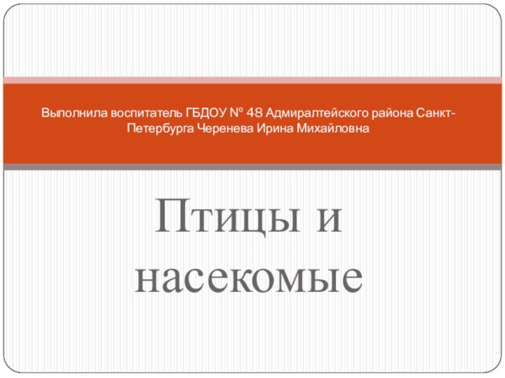 Птицы и насекомыеВыполнила воспитатель ГБДОУ № 48 Адмиралтейского района Санкт-Петербурга Черенева Ирина Михайловна