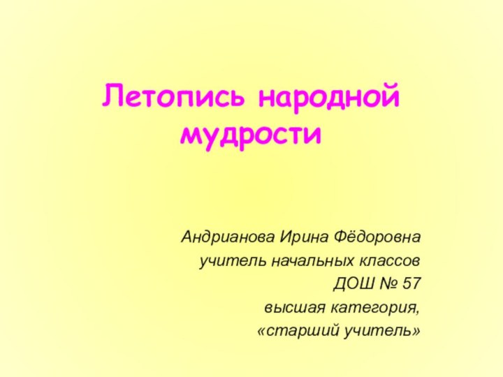 Летопись народной мудростиАндрианова Ирина Фёдоровнаучитель начальных классовДОШ № 57высшая категория, «старший учитель»