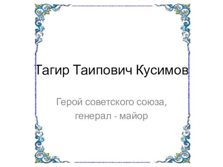 Тагир Таипович КусимовГерой советского союза, генерал - майор