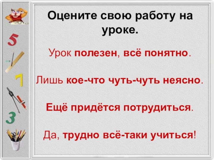 Урок полезен, всё понятно.Лишь кое-что чуть-чуть неясно.Ещё придётся потрудиться.Да, трудно всё-таки учиться!Оцените свою работу на уроке.