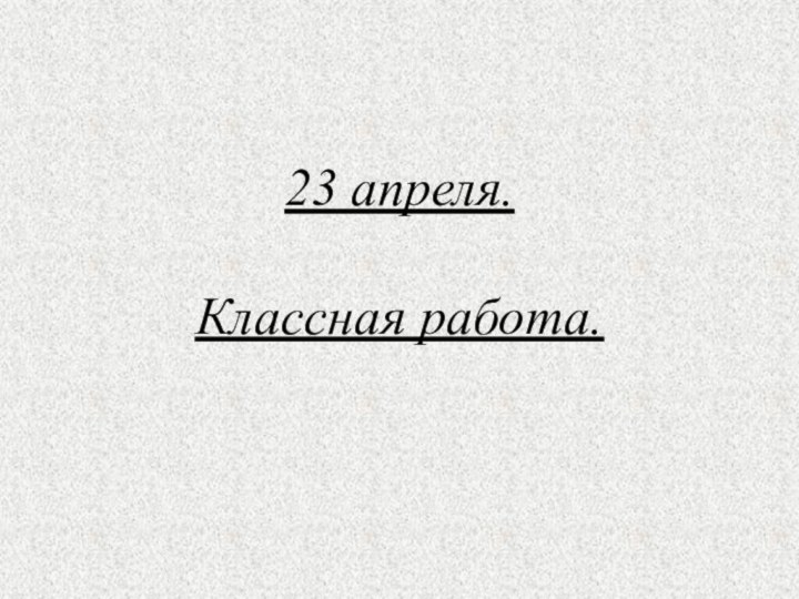 23 апреля.  Классная работа.