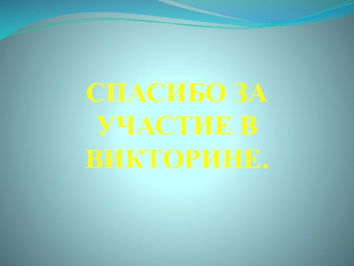 СПАСИБО ЗА УЧАСТИЕ В ВИКТОРИНЕ.